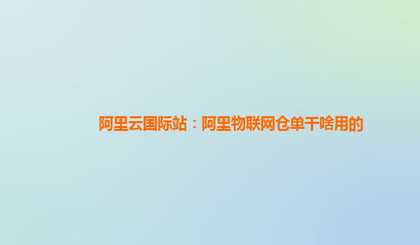阿里云国际站：阿里物联网仓单干啥用的