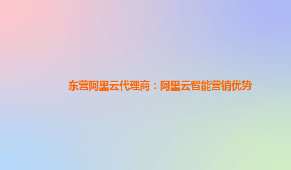 东营阿里云代理商：阿里云智能营销优势
