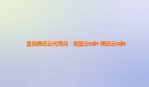宜昌腾讯云代理商：阿里云cdn 腾讯云cdn