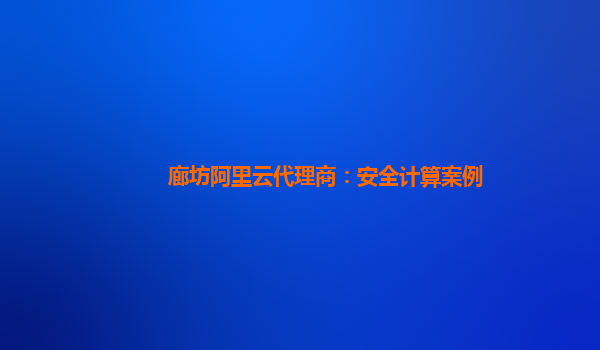 廊坊阿里云代理商：安全计算案例