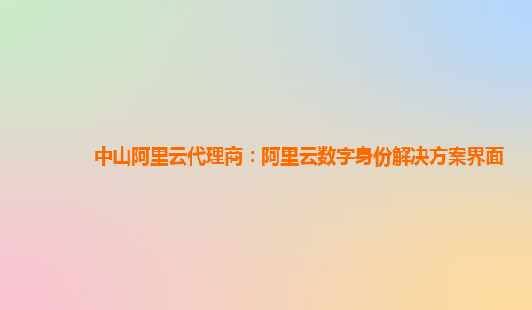 中山阿里云代理商：阿里云数字身份解决方案界面