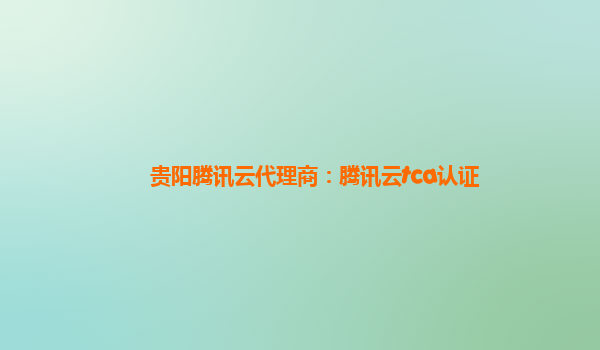 贵阳腾讯云代理商：腾讯云tca认证