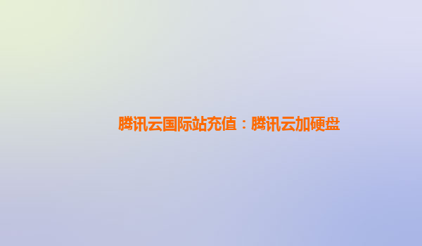腾讯云国际站充值：腾讯云加硬盘
