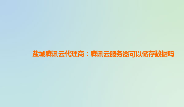 盐城腾讯云代理商：腾讯云服务器可以储存数据吗