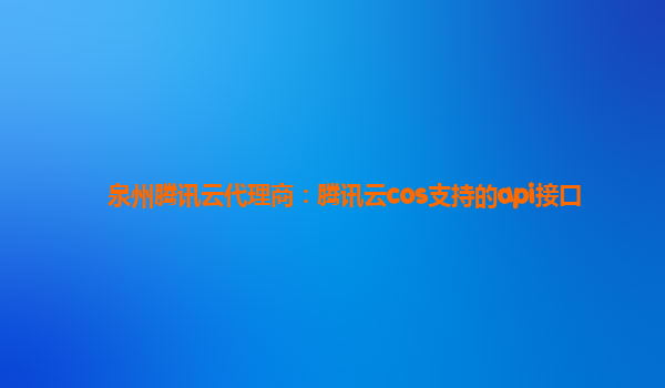 泉州腾讯云代理商：腾讯云cos支持的api接口