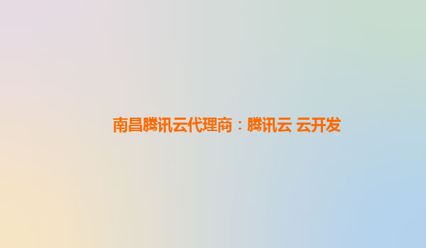 南昌腾讯云代理商：腾讯云 云开发