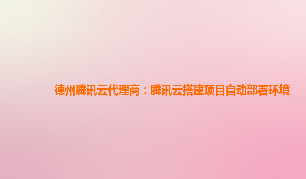 德州腾讯云代理商：腾讯云搭建项目自动部署环境