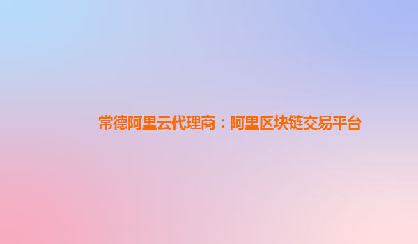 常德阿里云代理商：阿里区块链交易平台