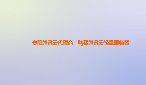 贵阳腾讯云代理商：购买腾讯云轻量服务器