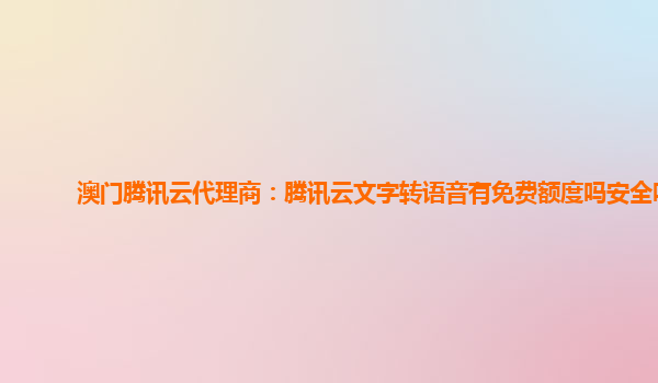 澳门腾讯云代理商：腾讯云文字转语音有免费额度吗安全吗