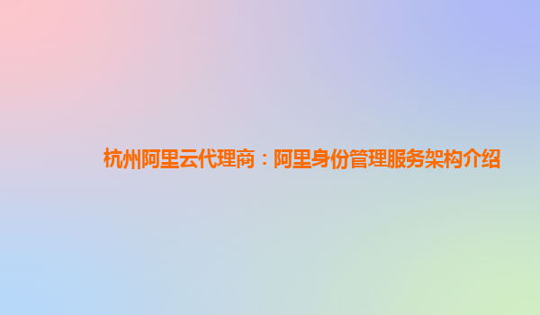杭州阿里云代理商：阿里身份管理服务架构介绍