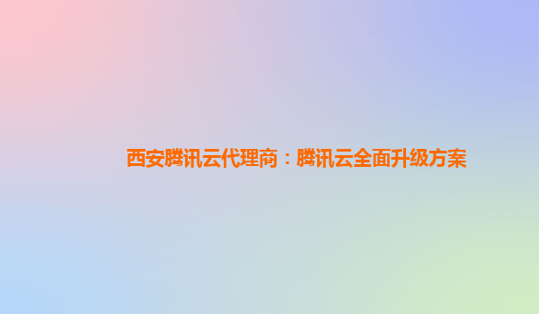 西安腾讯云代理商：腾讯云全面升级方案