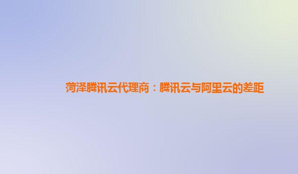菏泽腾讯云代理商：腾讯云与阿里云的差距