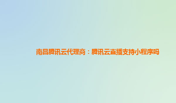 南昌腾讯云代理商：腾讯云直播支持小程序吗