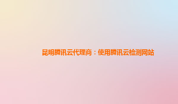 昆明腾讯云代理商：使用腾讯云检测网站