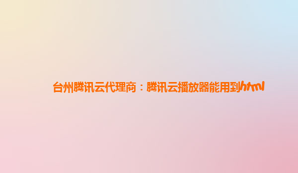台州腾讯云代理商：腾讯云播放器能用到html