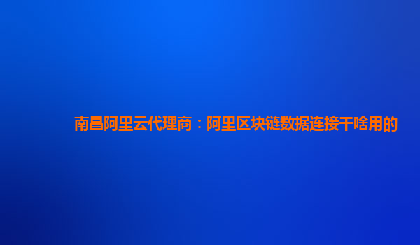 南昌阿里云代理商：阿里区块链数据连接干啥用的