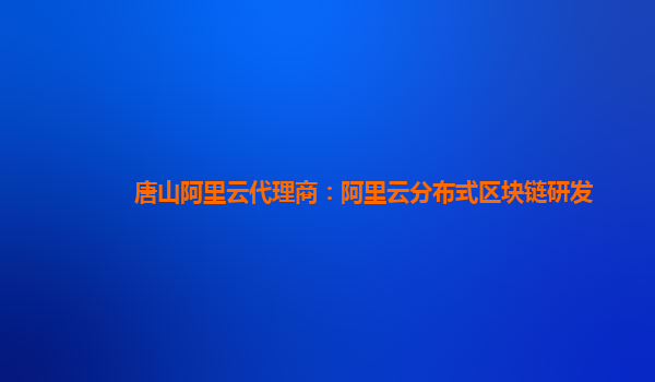 唐山阿里云代理商：阿里云分布式区块链研发