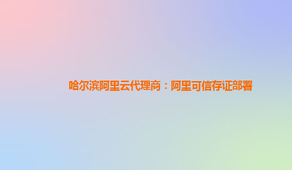 哈尔滨阿里云代理商：阿里可信存证部署