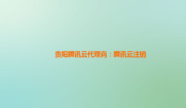 贵阳腾讯云代理商：腾讯云注销