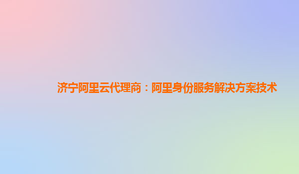 济宁阿里云代理商：阿里身份服务解决方案技术