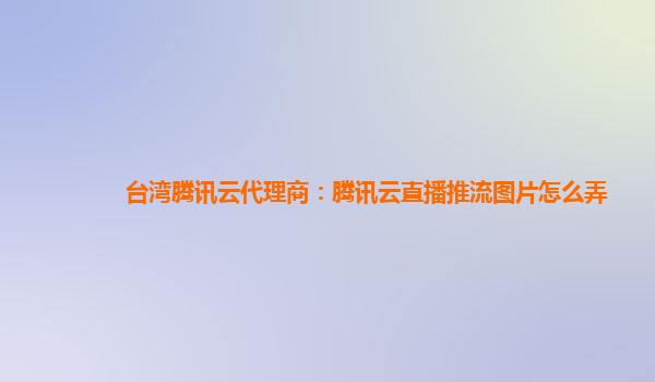 台湾腾讯云代理商：腾讯云直播推流图片怎么弄