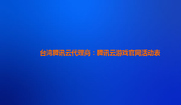 台湾腾讯云代理商：腾讯云游戏官网活动表