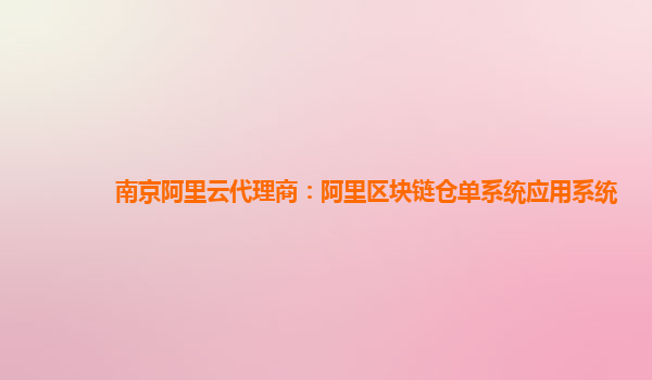 南京阿里云代理商：阿里区块链仓单系统应用系统