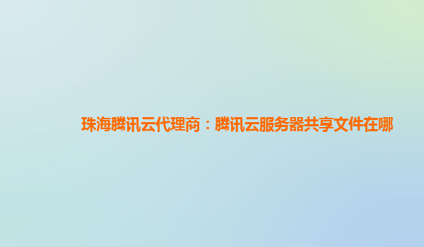 珠海腾讯云代理商：腾讯云服务器共享文件在哪