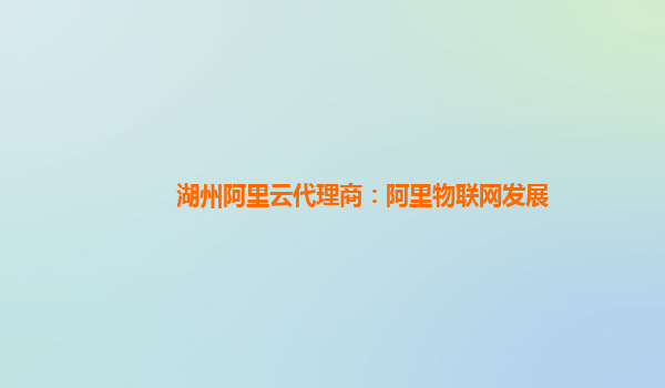 湖州阿里云代理商：阿里物联网发展