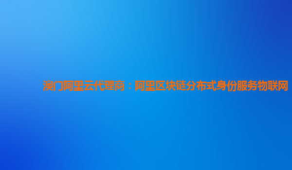 澳门阿里云代理商：阿里区块链分布式身份服务物联网
