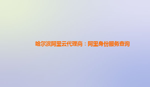 哈尔滨阿里云代理商：阿里身份服务查询