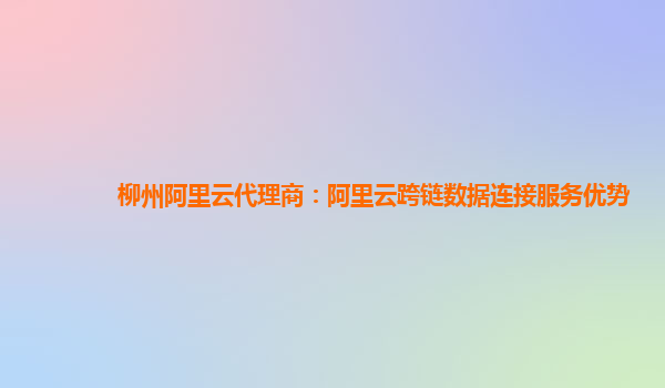 柳州阿里云代理商：阿里云跨链数据连接服务优势