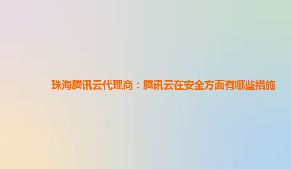 珠海腾讯云代理商：腾讯云在安全方面有哪些措施