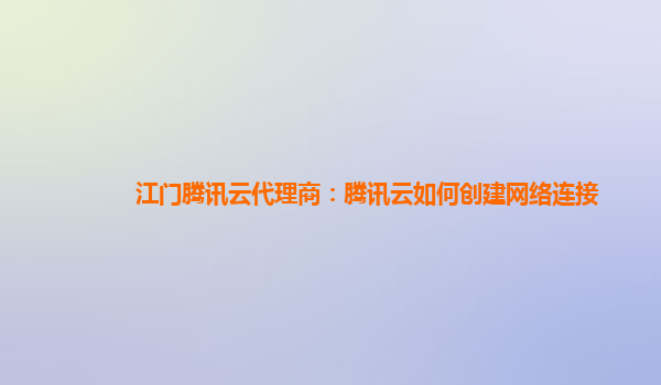 江门腾讯云代理商：腾讯云如何创建网络连接