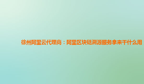 徐州阿里云代理商：阿里区块链溯源服务拿来干什么用