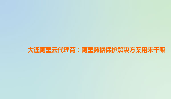 大连阿里云代理商：阿里数据保护解决方案用来干嘛