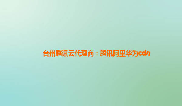 台州腾讯云代理商：腾讯阿里华为cdn