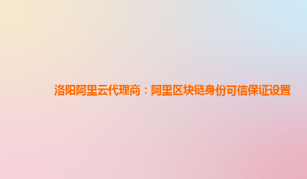 洛阳阿里云代理商：阿里区块链身份可信保证设置