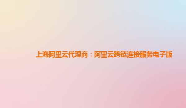 上海阿里云代理商：阿里云跨链连接服务电子版