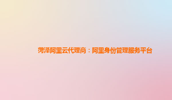 菏泽阿里云代理商：阿里身份管理服务平台