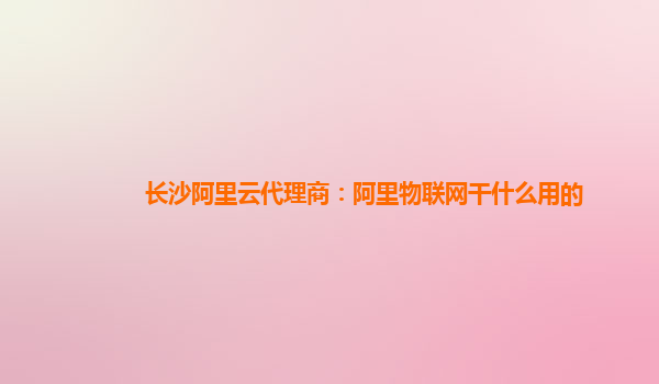 长沙阿里云代理商：阿里物联网干什么用的