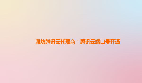 潍坊腾讯云代理商：腾讯云端口号开通