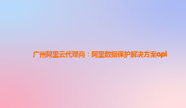 广州阿里云代理商：阿里数据保护解决方案api