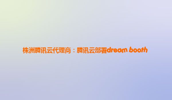 株洲腾讯云代理商：腾讯云部署dream booth