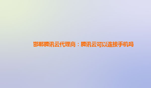 邯郸腾讯云代理商：腾讯云可以连接手机吗