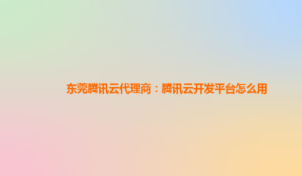 东莞腾讯云代理商：腾讯云开发平台怎么用