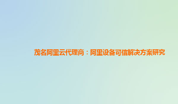 茂名阿里云代理商：阿里设备可信解决方案研究