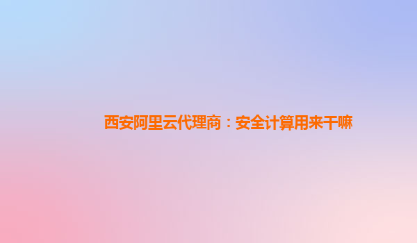 西安阿里云代理商：安全计算用来干嘛