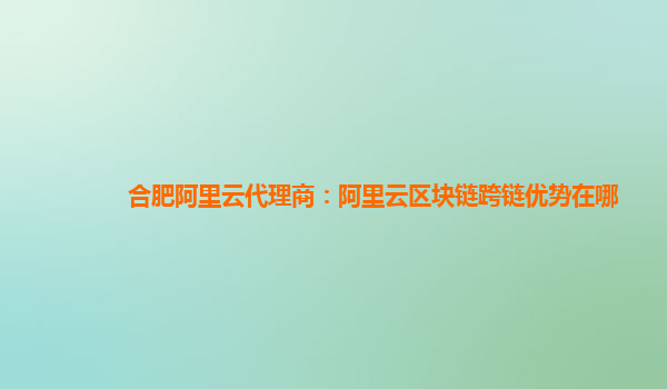 合肥阿里云代理商：阿里云区块链跨链优势在哪